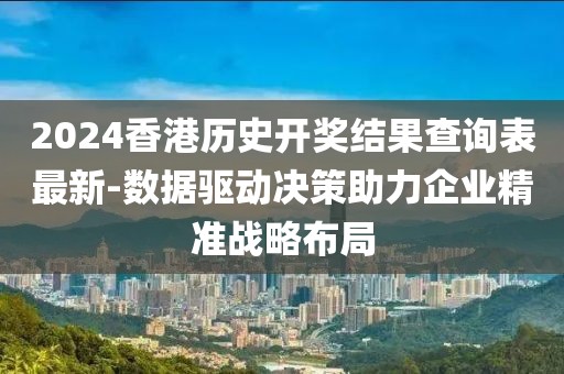 2024香港历史开奖结果查询表最新-数据驱动决策助力企业精准战略布局