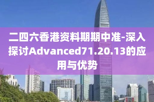 二四六香港资料期期中准-深入探讨Advanced71.20.13的应用与优势