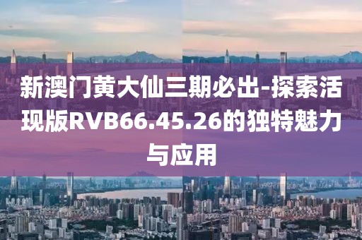 新澳门黄大仙三期必出-探索活现版RVB66.45.26的独特魅力与应用