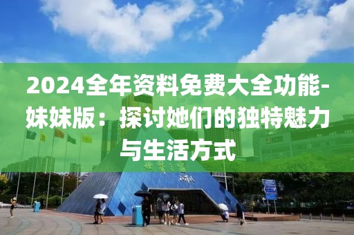 2024全年资料免费大全功能-妹妹版：探讨她们的独特魅力与生活方式