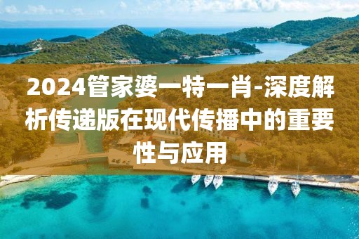 2024管家婆一特一肖-深度解析传递版在现代传播中的重要性与应用