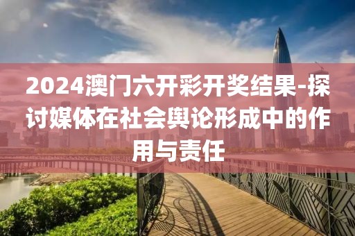 2024澳门六开彩开奖结果-探讨媒体在社会舆论形成中的作用与责任