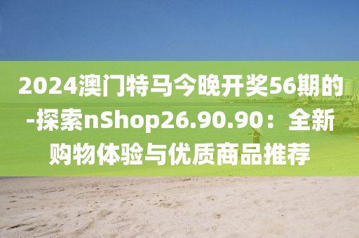 2024澳门特马今晚开奖56期的-探索nShop26.90.90：全新购物体验与优质商品推荐