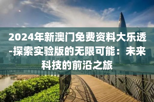 2024年新澳门免费资料大乐透-探索实验版的无限可能：未来科技的前沿之旅