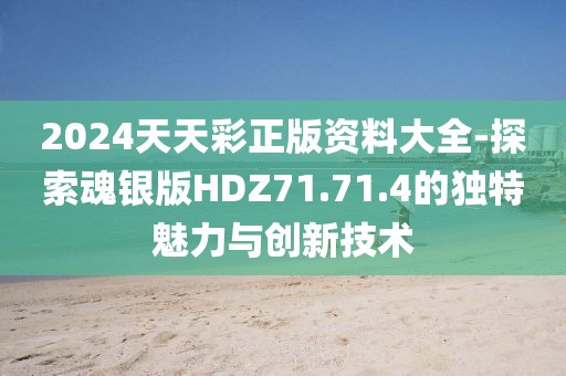 2024天天彩正版资料大全-探索魂银版HDZ71.71.4的独特魅力与创新技术