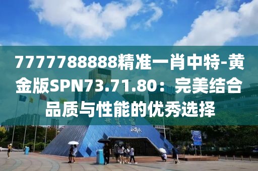 7777788888精准一肖中特-黄金版SPN73.71.80：完美结合品质与性能的优秀选择