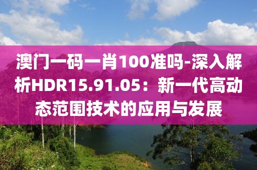 澳门一码一肖100准吗-深入解析HDR15.91.05：新一代高动态范围技术的应用与发展