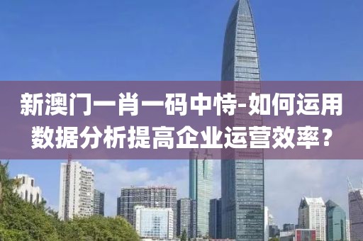 新澳门一肖一码中恃-如何运用数据分析提高企业运营效率？