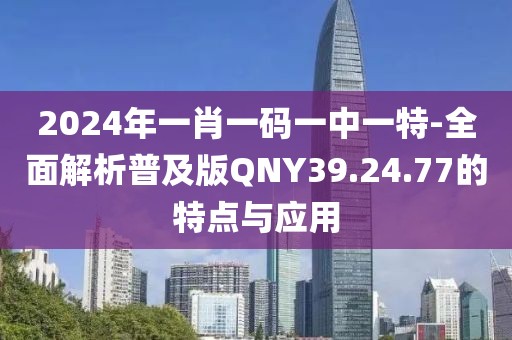 2024年一肖一码一中一特-全面解析普及版QNY39.24.77的特点与应用