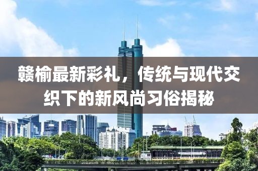 赣榆最新彩礼，传统与现代交织下的新风尚习俗揭秘