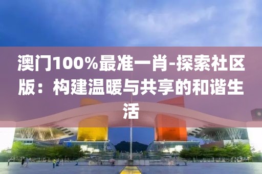 澳门100%最准一肖-探索社区版：构建温暖与共享的和谐生活