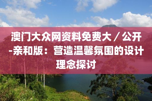 澳门大众网资料免费大／公开-亲和版：营造温馨氛围的设计理念探讨