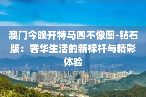 澳门今晚开特马四不像图-钻石版：奢华生活的新标杆与精彩体验