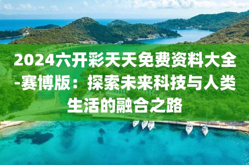 2024六开彩天天免费资料大全-赛博版：探索未来科技与人类生活的融合之路