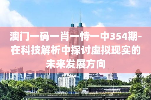 澳门一码一肖一恃一中354期-在科技解析中探讨虚拟现实的未来发展方向
