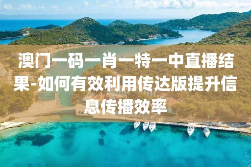 澳门一码一肖一特一中直播结果-如何有效利用传达版提升信息传播效率
