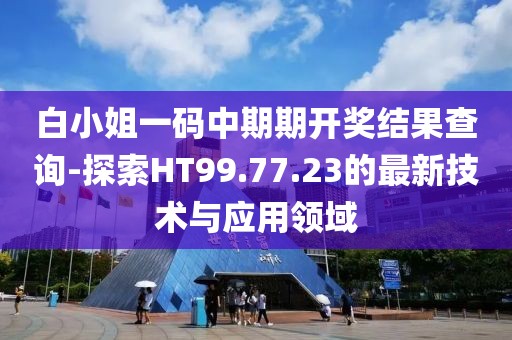 白小姐一码中期期开奖结果查询-探索HT99.77.23的最新技术与应用领域
