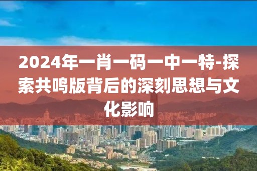 2024年一肖一码一中一特-探索共鸣版背后的深刻思想与文化影响
