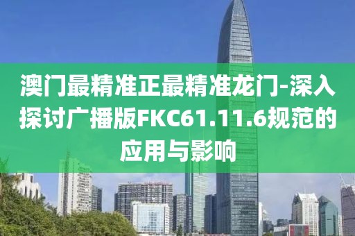 澳门最精准正最精准龙门-深入探讨广播版FKC61.11.6规范的应用与影响