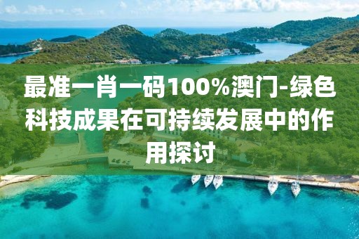 最准一肖一码100%澳门-绿色科技成果在可持续发展中的作用探讨