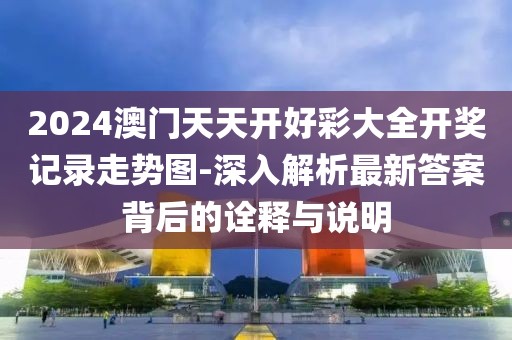 2024澳门天天开好彩大全开奖记录走势图-深入解析最新答案背后的诠释与说明