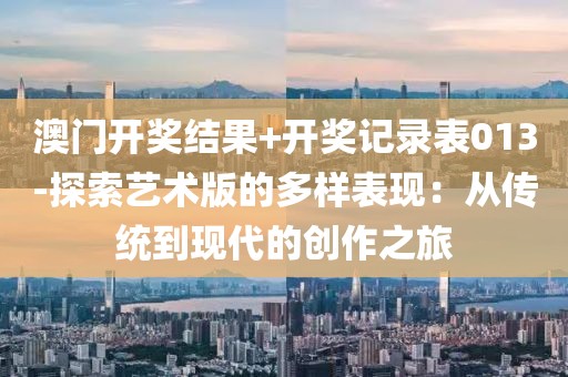 澳门开奖结果+开奖记录表013-探索艺术版的多样表现：从传统到现代的创作之旅