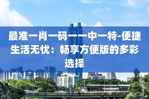 最准一肖一码一一中一特-便捷生活无忧：畅享方便版的多彩选择
