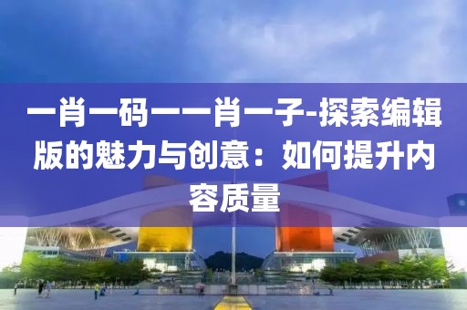 一肖一码一一肖一子-探索编辑版的魅力与创意：如何提升内容质量