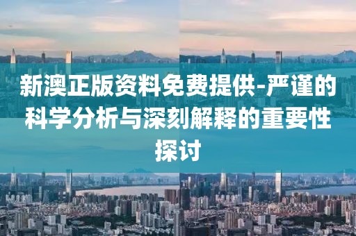 新澳正版资料免费提供-严谨的科学分析与深刻解释的重要性探讨