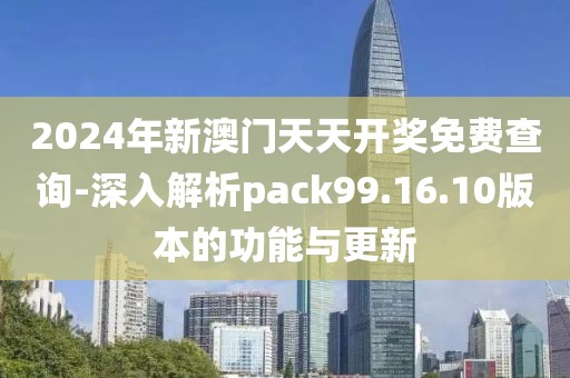 2024年新澳门天天开奖免费查询-深入解析pack99.16.10版本的功能与更新