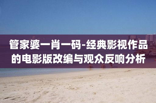 管家婆一肖一码-经典影视作品的电影版改编与观众反响分析