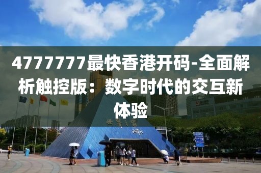 4777777最快香港开码-全面解析触控版：数字时代的交互新体验