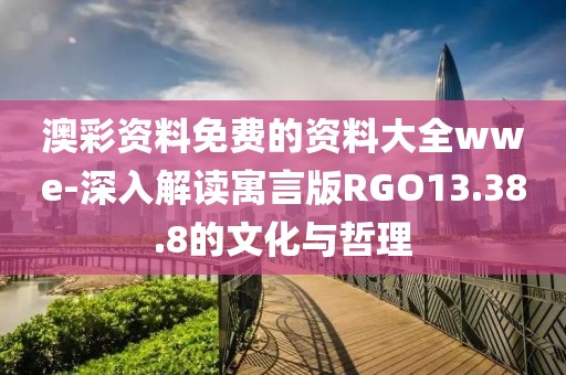 澳彩资料免费的资料大全wwe-深入解读寓言版RGO13.38.8的文化与哲理