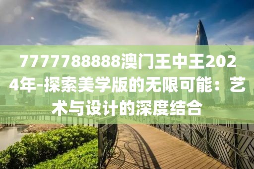 7777788888澳门王中王2024年-探索美学版的无限可能：艺术与设计的深度结合