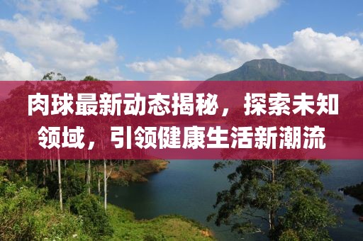 肉球最新动态揭秘，探索未知领域，引领健康生活新潮流