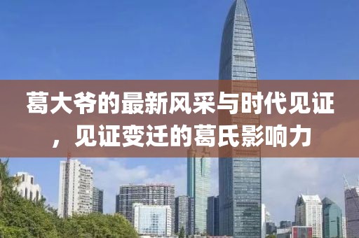 葛大爷的最新风采与时代见证，见证变迁的葛氏影响力