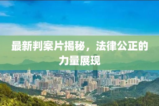 最新判案片揭秘，法律公正的力量展现