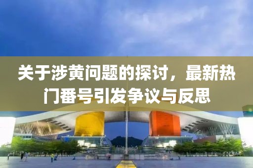 关于涉黄问题的探讨，最新热门番号引发争议与反思