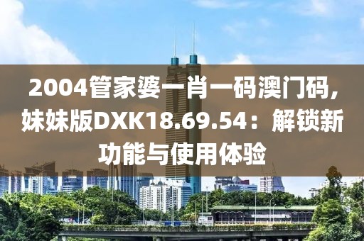 2004管家婆一肖一码澳门码,妹妹版DXK18.69.54：解锁新功能与使用体验