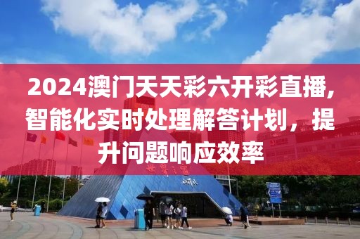 2024澳门天天彩六开彩直播,智能化实时处理解答计划，提升问题响应效率