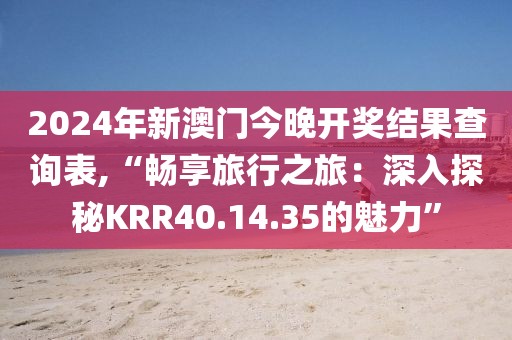 2024年新澳门今晚开奖结果查询表,“畅享旅行之旅：深入探秘KRR40.14.35的魅力”