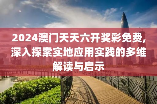 2024澳门天天六开奖彩免费,深入探索实地应用实践的多维解读与启示