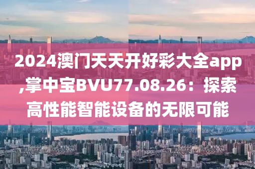 2024澳门天天开好彩大全app,掌中宝BVU77.08.26：探索高性能智能设备的无限可能