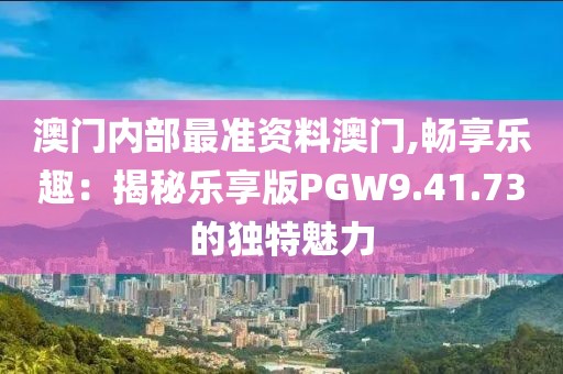 澳门内部最准资料澳门,畅享乐趣：揭秘乐享版PGW9.41.73的独特魅力