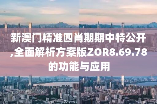 新澳门精准四肖期期中特公开,全面解析方案版ZOR8.69.78的功能与应用