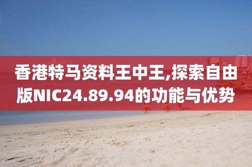 香港特马资料王中王,探索自由版NIC24.89.94的功能与优势