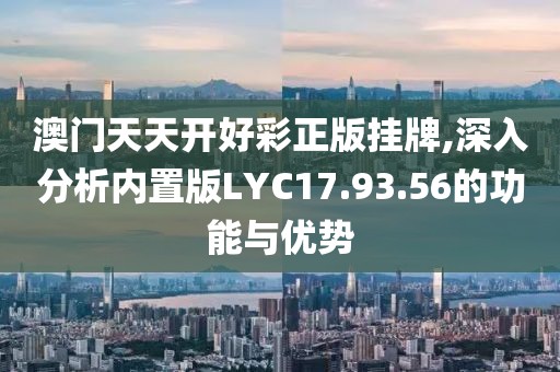 澳门天天开好彩正版挂牌,深入分析内置版LYC17.93.56的功能与优势