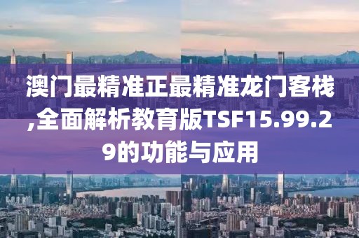 澳门最精准正最精准龙门客栈,全面解析教育版TSF15.99.29的功能与应用