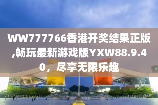WW777766香港开奖结果正版,畅玩最新游戏版YXW88.9.40，尽享无限乐趣