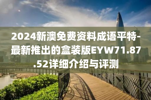 2024新澳免费资料成语平特-最新推出的盒装版EYW71.87.52详细介绍与评测